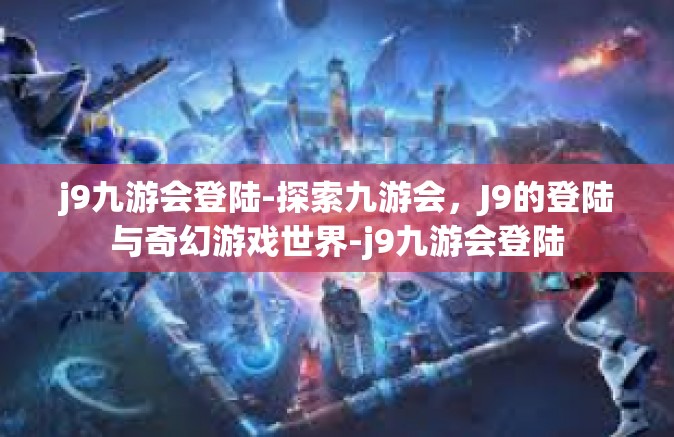j9九游会登陆-探索九游会，J9的登陆与奇幻游戏世界-j9九游会登陆