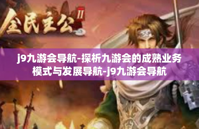 j9九游会导航-探析九游会的成熟业务模式与发展导航-j9九游会导航