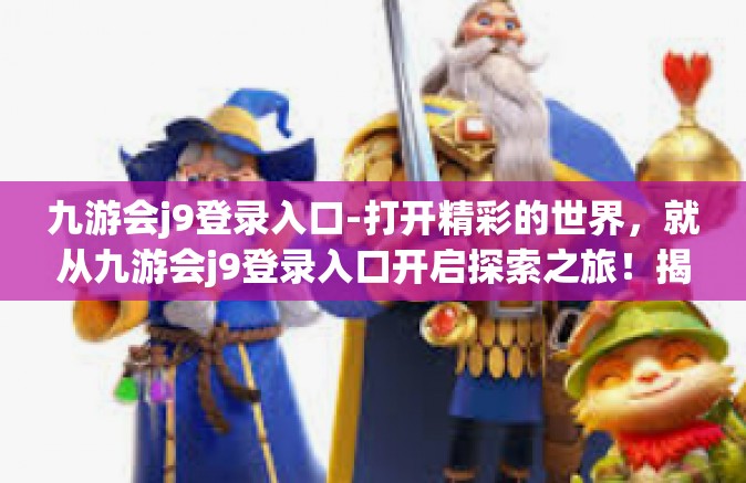 九游会j9登录入口-打开精彩的世界，就从九游会j9登录入口开启探索之旅！揭秘驾驭梦想的神秘门户！九游会j9登录入口