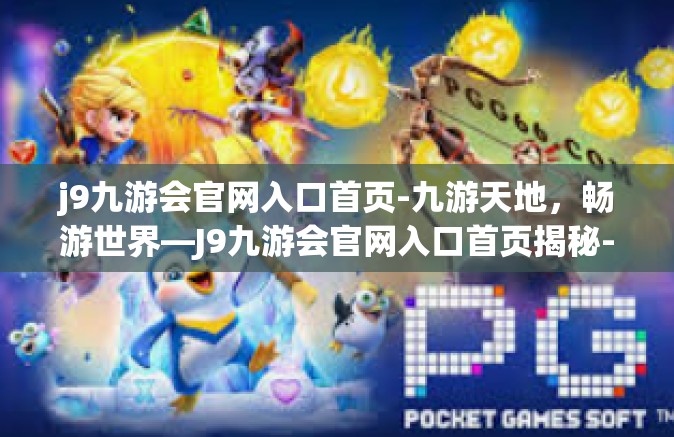 j9九游会官网入口首页-九游天地，畅游世界—J9九游会官网入口首页揭秘-j9九游会官网入口首页