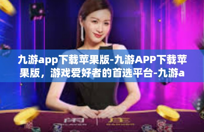 九游app下载苹果版-九游APP下载苹果版，游戏爱好者的首选平台-九游app下载苹果版