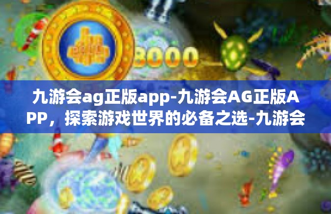 九游会ag正版app-九游会AG正版APP，探索游戏世界的必备之选-九游会ag正版app