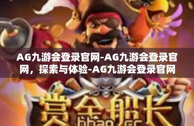 AG九游会登录官网-AG九游会登录官网，探索与体验-AG九游会登录官网
