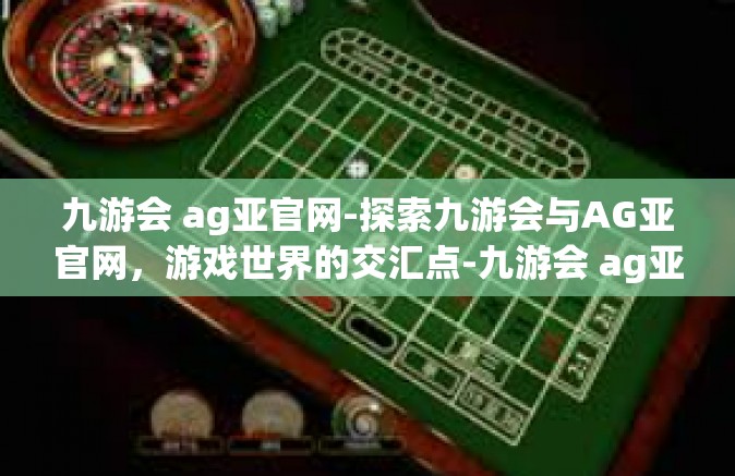 九游会 ag亚官网-探索九游会与AG亚官网，游戏世界的交汇点-九游会 ag亚官网