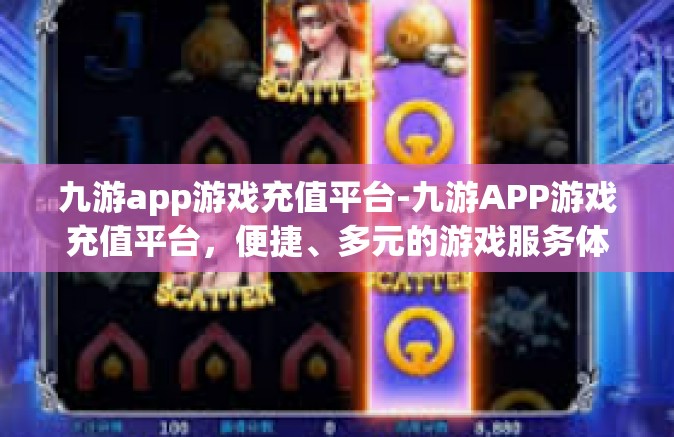 九游app游戏充值平台-九游APP游戏充值平台，便捷、多元的游戏服务体验-九游app游戏充值平台
