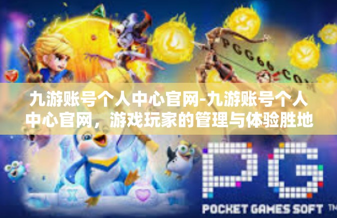 九游账号个人中心官网-九游账号个人中心官网，游戏玩家的管理与体验胜地-九游账号个人中心官网