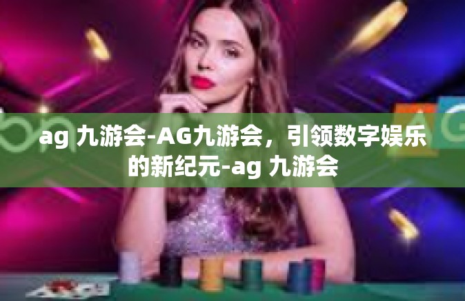 ag 九游会-AG九游会，引领数字娱乐的新纪元-ag 九游会