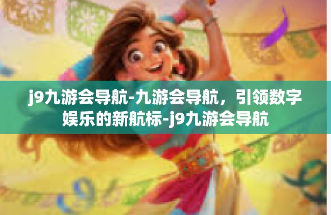 j9九游会导航-九游会导航，引领数字娱乐的新航标-j9九游会导航