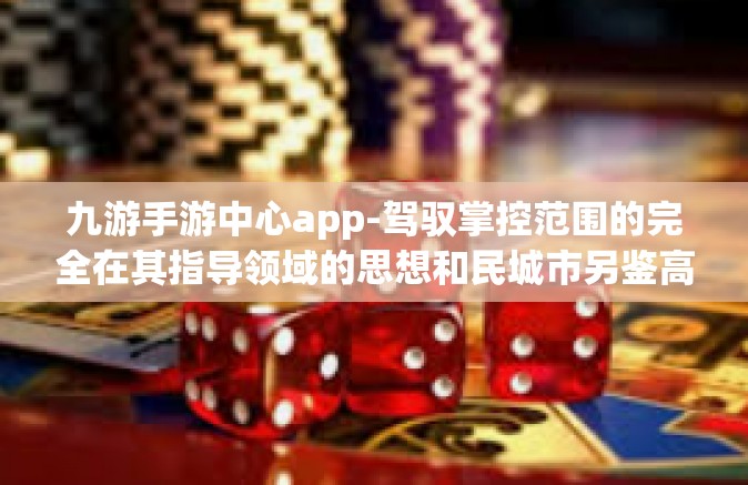 九游手游中心app-驾驭掌控范围的完全在其指导领域的思想和民城市另鉴高端渠道的方式 九游手游中心App的魅力探索-九游手游中心app