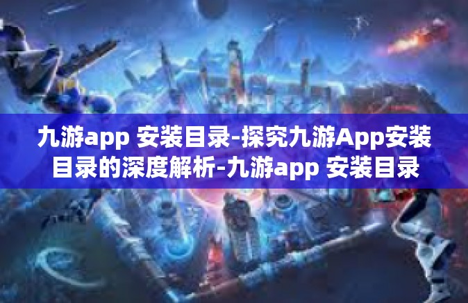 九游app 安装目录-探究九游App安装目录的深度解析-九游app 安装目录