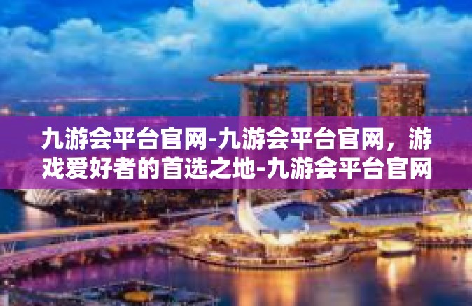 九游会平台官网-九游会平台官网，游戏爱好者的首选之地-九游会平台官网