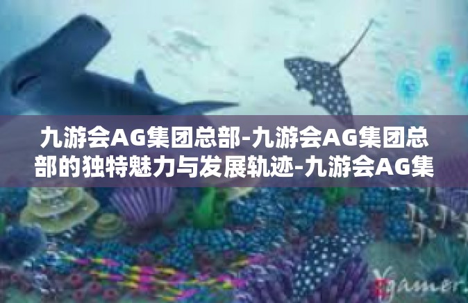 九游会AG集团总部-九游会AG集团总部的独特魅力与发展轨迹-九游会AG集团总部
