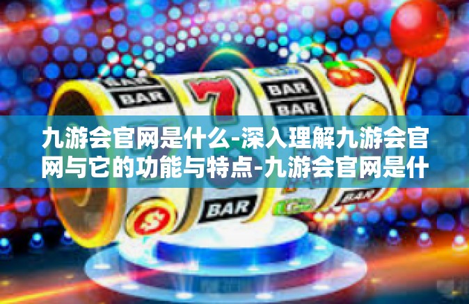 九游会官网是什么-深入理解九游会官网与它的功能与特点-九游会官网是什么