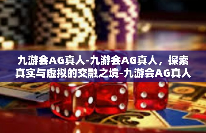 九游会AG真人-九游会AG真人，探索真实与虚拟的交融之境-九游会AG真人