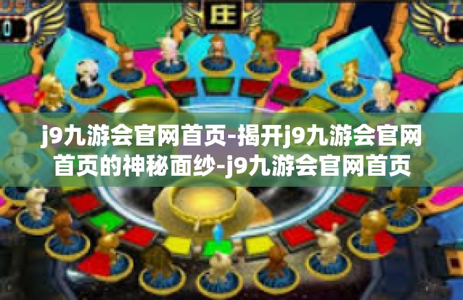 j9九游会官网首页-揭开j9九游会官网首页的神秘面纱-j9九游会官网首页