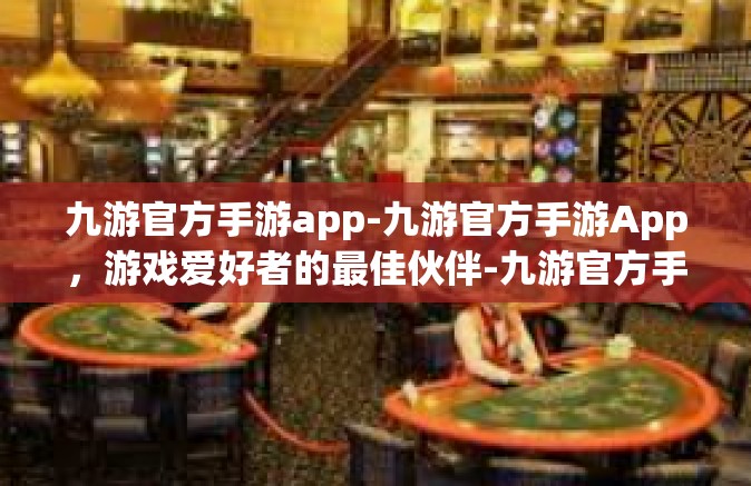 九游官方手游app-九游官方手游App，游戏爱好者的最佳伙伴-九游官方手游app