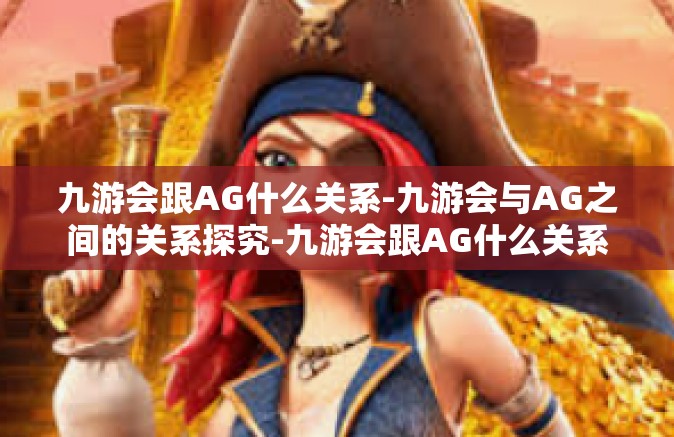 九游会跟AG什么关系-九游会与AG之间的关系探究-九游会跟AG什么关系