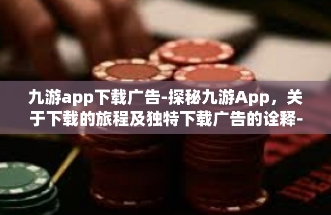 九游app下载广告-探秘九游App，关于下载的旅程及独特下载广告的诠释-九游app下载广告