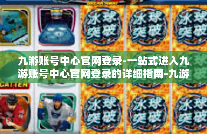 九游账号中心官网登录-一站式进入九游账号中心官网登录的详细指南-九游账号中心官网登录