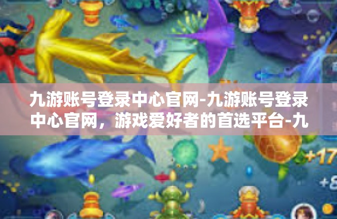 九游账号登录中心官网-九游账号登录中心官网，游戏爱好者的首选平台-九游账号登录中心官网