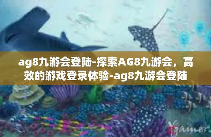 ag8九游会登陆-探索AG8九游会，高效的游戏登录体验-ag8九游会登陆
