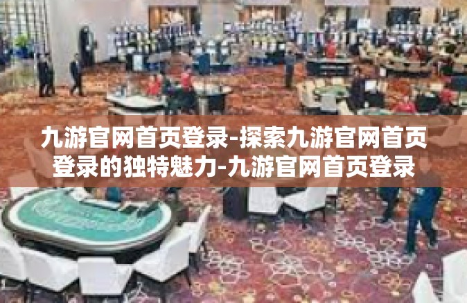 九游官网首页登录-探索九游官网首页登录的独特魅力-九游官网首页登录