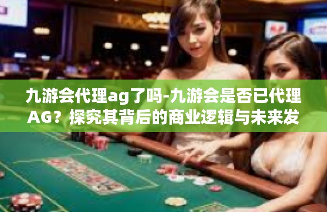九游会代理ag了吗-九游会是否已代理AG？探究其背后的商业逻辑与未来发展-九游会代理ag了吗