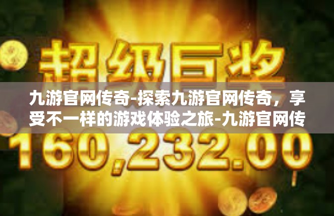 九游官网传奇-探索九游官网传奇，享受不一样的游戏体验之旅-九游官网传奇
