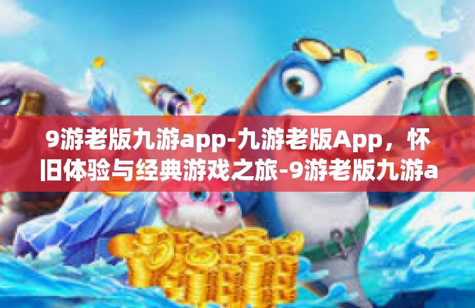9游老版九游app-九游老版App，怀旧体验与经典游戏之旅-9游老版九游app