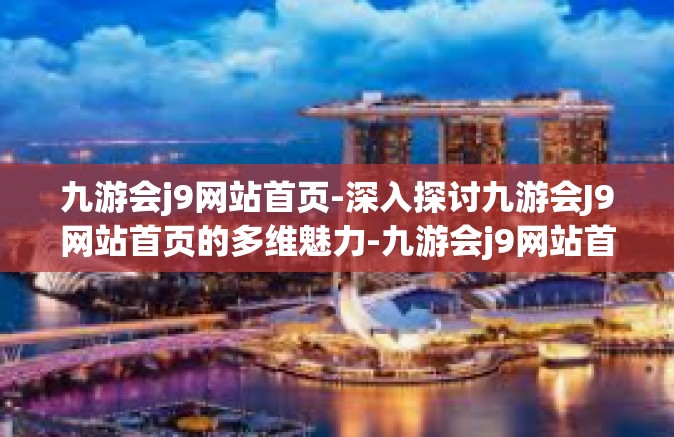 九游会j9网站首页-深入探讨九游会J9网站首页的多维魅力-九游会j9网站首页