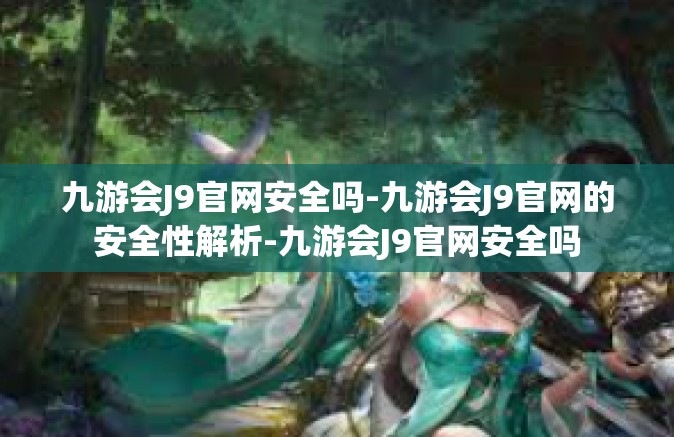 九游会J9官网安全吗-九游会J9官网的安全性解析-九游会J9官网安全吗