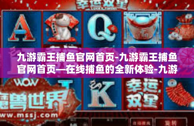 九游霸王捕鱼官网首页-九游霸王捕鱼官网首页—在线捕鱼的全新体验-九游霸王捕鱼官网首页
