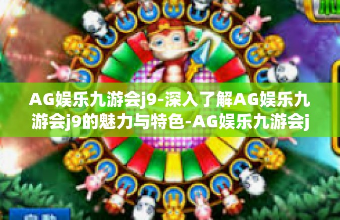 AG娱乐九游会j9-深入了解AG娱乐九游会j9的魅力与特色-AG娱乐九游会j9