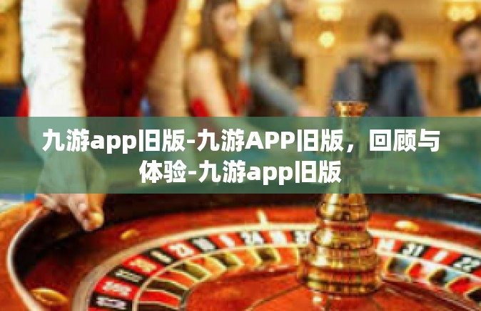 九游app旧版-九游APP旧版，回顾与体验-九游app旧版