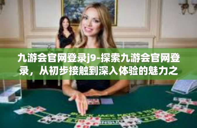 九游会官网登录j9-探索九游会官网登录，从初步接触到深入体验的魅力之旅（j9）九游会官网登录j9