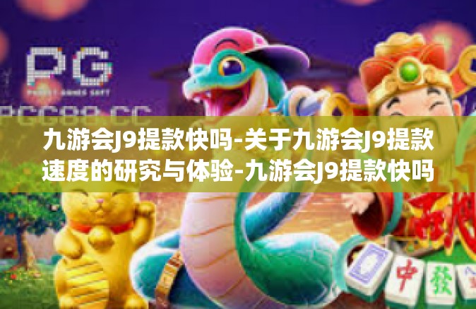 九游会J9提款快吗-关于九游会J9提款速度的研究与体验-九游会J9提款快吗