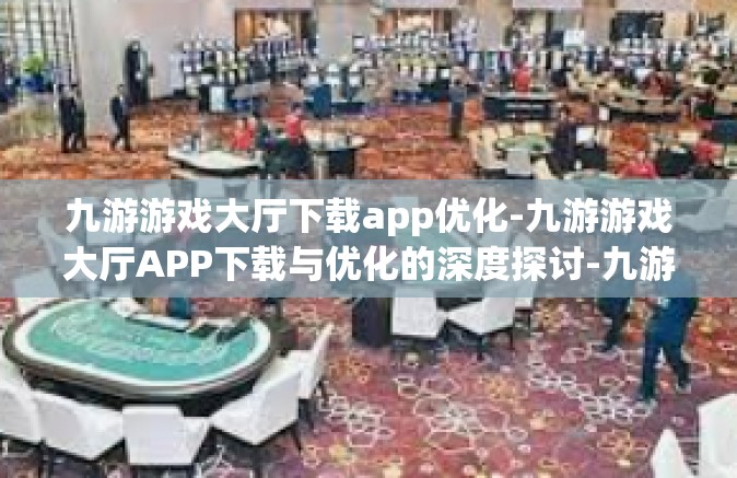 九游游戏大厅下载app优化-九游游戏大厅APP下载与优化的深度探讨-九游游戏大厅下载app优化