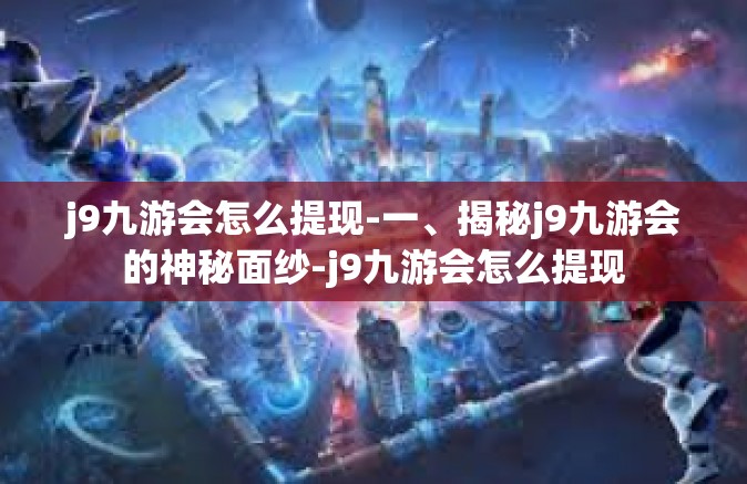 j9九游会怎么提现-一、揭秘j9九游会的神秘面纱-j9九游会怎么提现