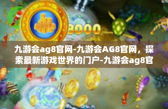 九游会ag8官网-九游会AG8官网，探索最新游戏世界的门户-九游会ag8官网