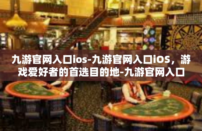 九游官网入口ios-九游官网入口iOS，游戏爱好者的首选目的地-九游官网入口ios
