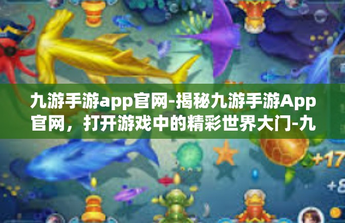 九游手游app官网-揭秘九游手游App官网，打开游戏中的精彩世界大门-九游手游app官网