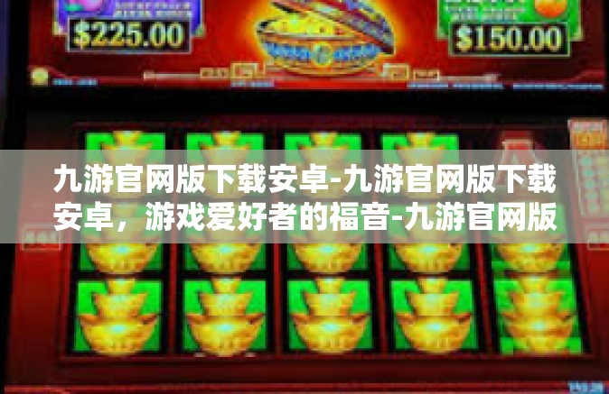 九游官网版下载安卓-九游官网版下载安卓，游戏爱好者的福音-九游官网版下载安卓