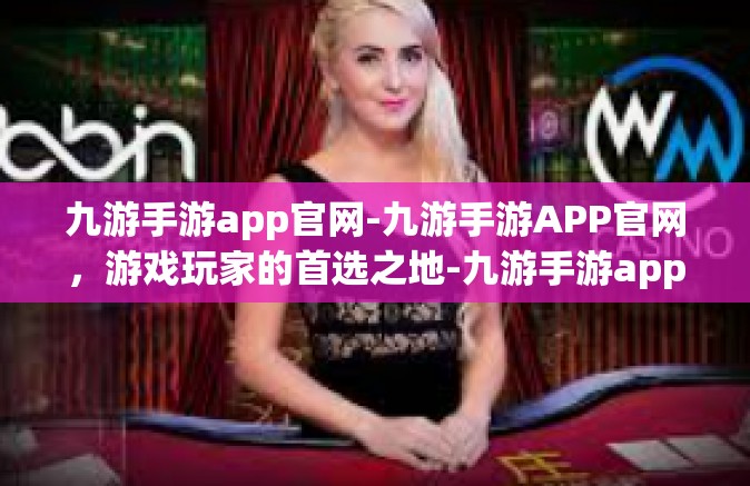 九游手游app官网-九游手游APP官网，游戏玩家的首选之地-九游手游app官网