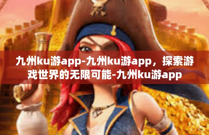 九州ku游app-九州ku游app，探索游戏世界的无限可能-九州ku游app