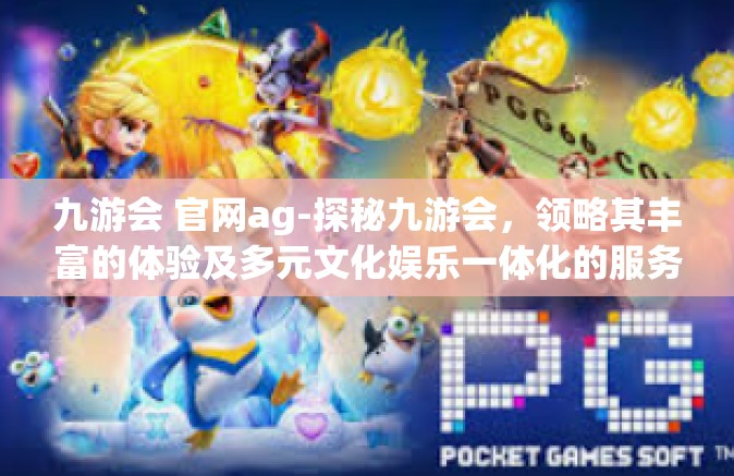 九游会 官网ag-探秘九游会，领略其丰富的体验及多元文化娱乐一体化的服务平台-九游会 官网ag