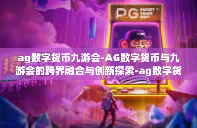 ag数字货币九游会-AG数字货币与九游会的跨界融合与创新探索-ag数字货币九游会