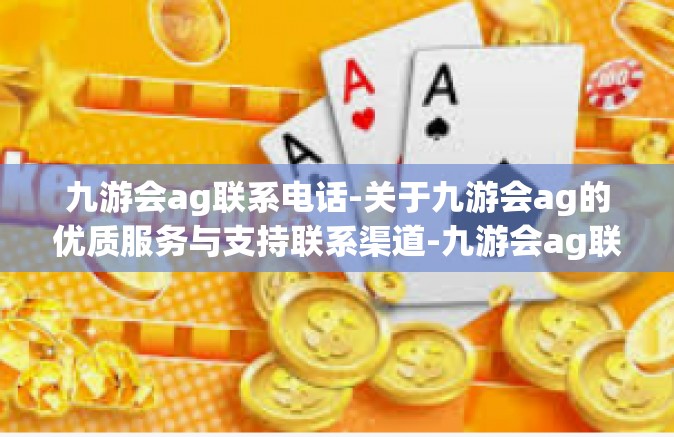 九游会ag联系电话-关于九游会ag的优质服务与支持联系渠道-九游会ag联系电话
