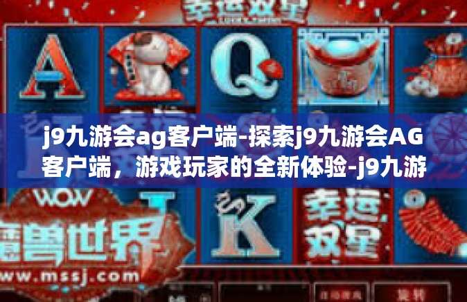 j9九游会ag客户端-探索j9九游会AG客户端，游戏玩家的全新体验-j9九游会ag客户端