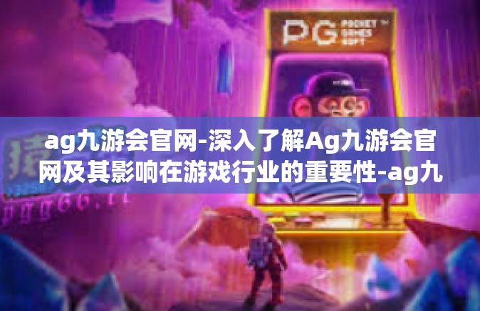 ag九游会官网-深入了解Ag九游会官网及其影响在游戏行业的重要性-ag九游会官网