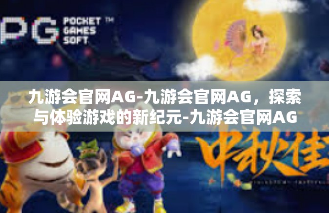 九游会官网AG-九游会官网AG，探索与体验游戏的新纪元-九游会官网AG
